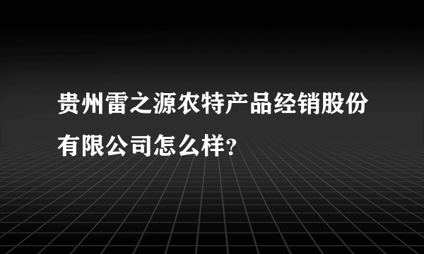 贵州雷之源农特产品经销股份有限公司怎么样？