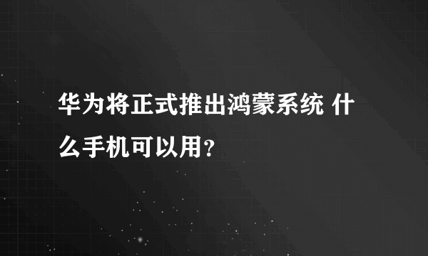 华为将正式推出鸿蒙系统 什么手机可以用？