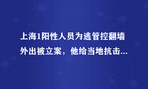 上海1阳性人员为逃管控翻墙外出被立案，他给当地抗击疫情带来了哪些麻烦？