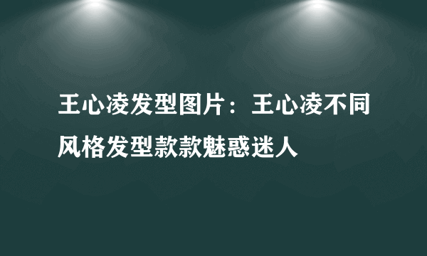 王心凌发型图片：王心凌不同风格发型款款魅惑迷人