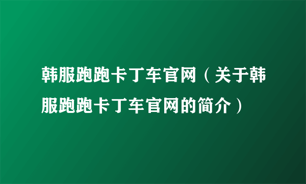 韩服跑跑卡丁车官网（关于韩服跑跑卡丁车官网的简介）