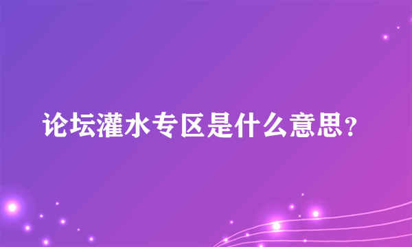 论坛灌水专区是什么意思？