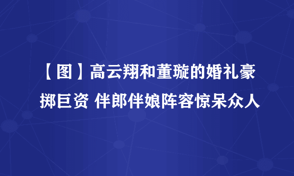 【图】高云翔和董璇的婚礼豪掷巨资 伴郎伴娘阵容惊呆众人