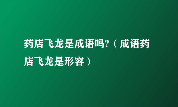 药店飞龙是成语吗?（成语药店飞龙是形容）