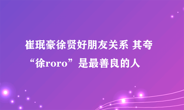 崔珉豪徐贤好朋友关系 其夸“徐roro”是最善良的人