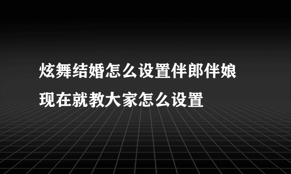 炫舞结婚怎么设置伴郎伴娘 现在就教大家怎么设置