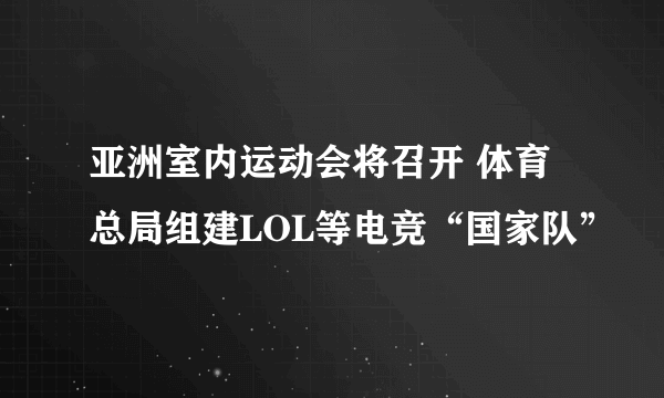 亚洲室内运动会将召开 体育总局组建LOL等电竞“国家队”