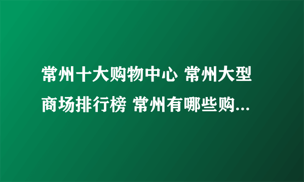 常州十大购物中心 常州大型商场排行榜 常州有哪些购物的地方