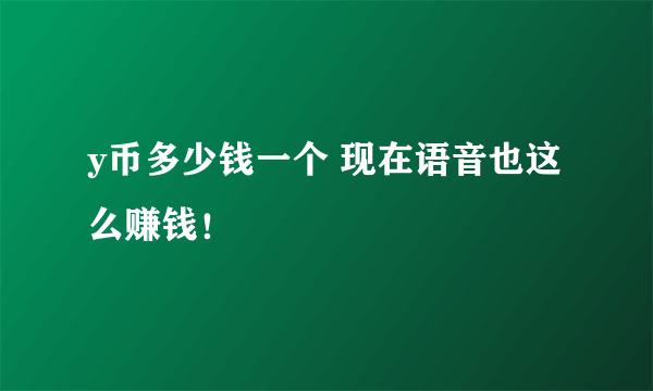 y币多少钱一个 现在语音也这么赚钱！