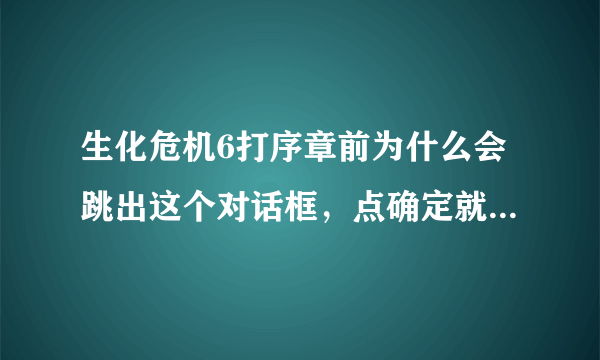 生化危机6打序章前为什么会跳出这个对话框，点确定就自动退出了，要怎样解决 ？急急急！！！！