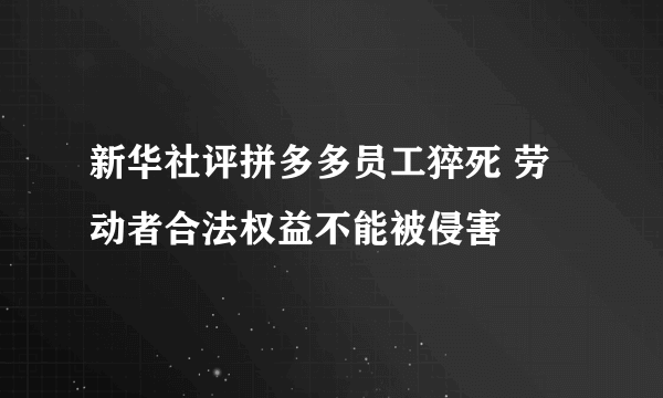 新华社评拼多多员工猝死 劳动者合法权益不能被侵害