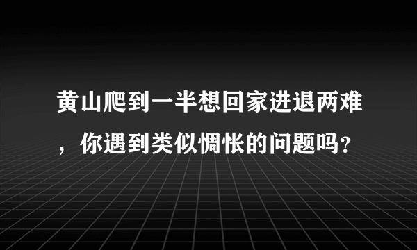 黄山爬到一半想回家进退两难，你遇到类似惆怅的问题吗？