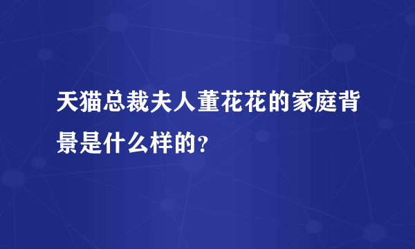 天猫总裁夫人董花花的家庭背景是什么样的？