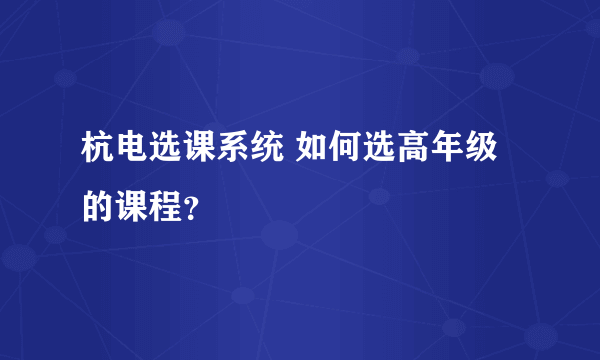 杭电选课系统 如何选高年级的课程？