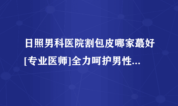 日照男科医院割包皮哪家蕞好[专业医师]全力呵护男性健康[梳理]