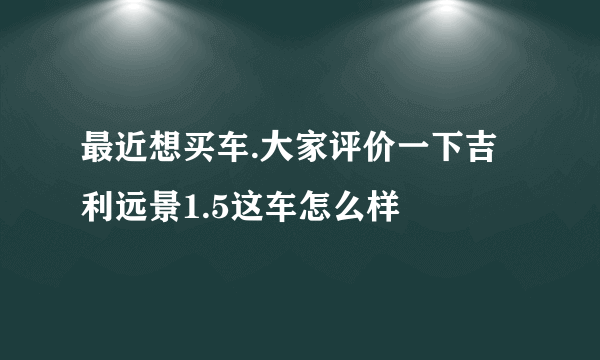 最近想买车.大家评价一下吉利远景1.5这车怎么样