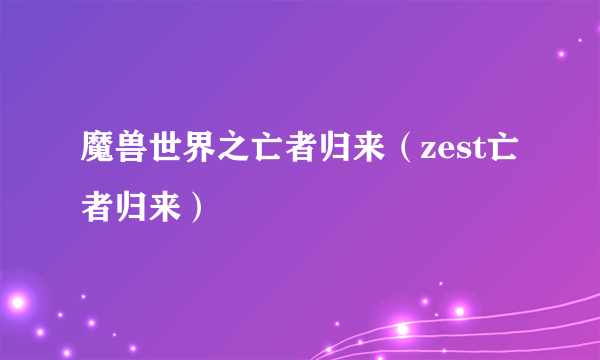 魔兽世界之亡者归来（zest亡者归来）