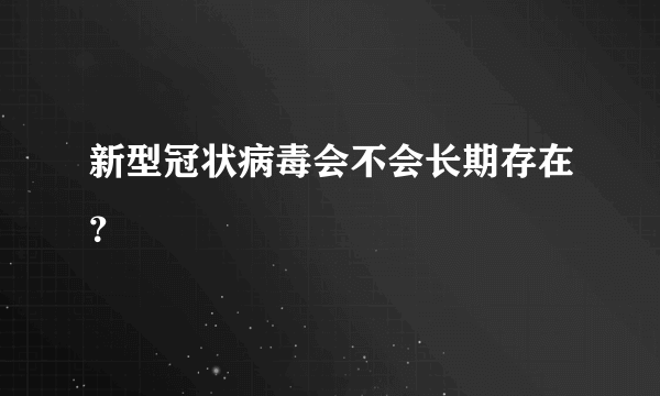 新型冠状病毒会不会长期存在？