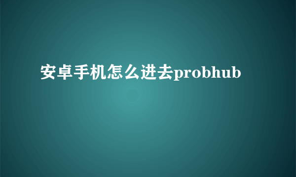 安卓手机怎么进去probhub