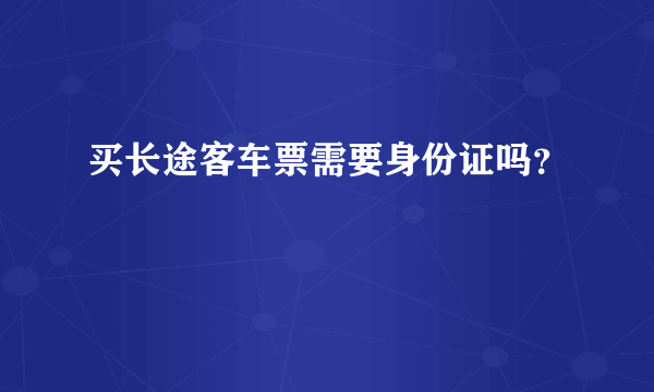 买长途客车票需要身份证吗？