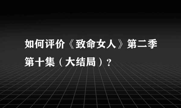 如何评价《致命女人》第二季第十集（大结局）？