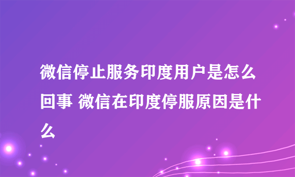 微信停止服务印度用户是怎么回事 微信在印度停服原因是什么