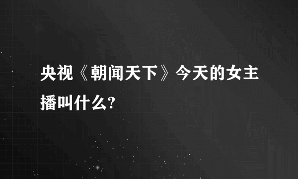 央视《朝闻天下》今天的女主播叫什么?