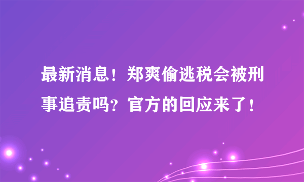 最新消息！郑爽偷逃税会被刑事追责吗？官方的回应来了！