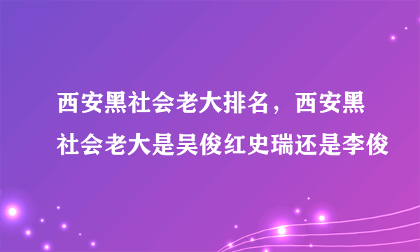 西安黑社会老大排名，西安黑社会老大是吴俊红史瑞还是李俊