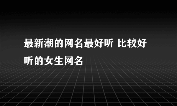 最新潮的网名最好听 比较好听的女生网名