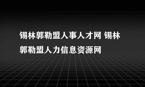 锡林郭勒盟人事人才网 锡林郭勒盟人力信息资源网