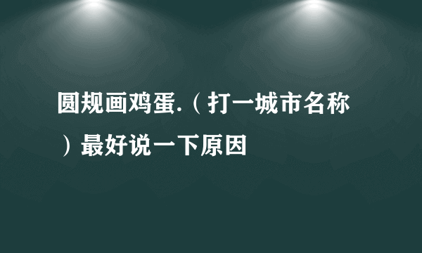 圆规画鸡蛋.（打一城市名称）最好说一下原因