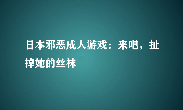 日本邪恶成人游戏：来吧，扯掉她的丝袜