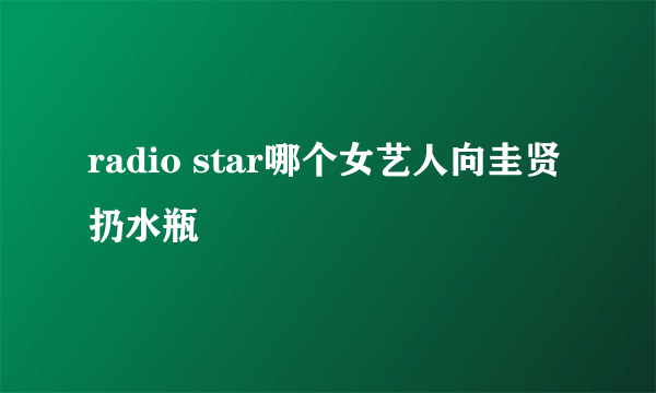 radio star哪个女艺人向圭贤扔水瓶