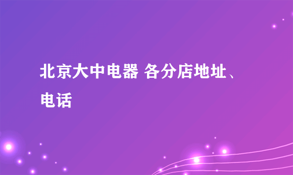 北京大中电器 各分店地址、电话