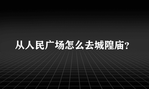 从人民广场怎么去城隍庙？