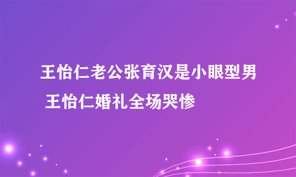 王怡仁老公张育汉是小眼型男 王怡仁婚礼全场哭惨