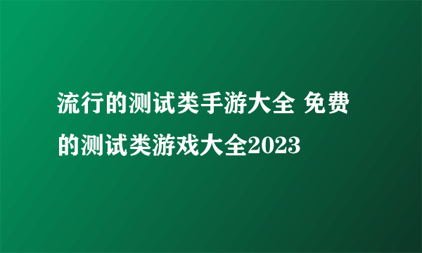 流行的测试类手游大全 免费的测试类游戏大全2023