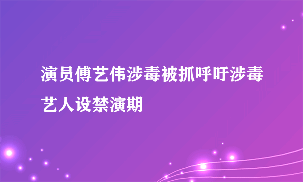 演员傅艺伟涉毒被抓呼吁涉毒艺人设禁演期