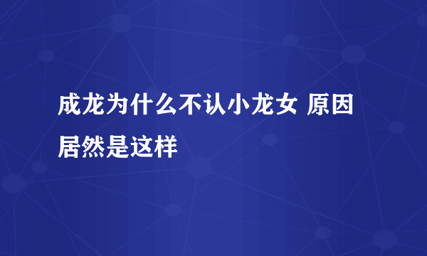 成龙为什么不认小龙女 原因居然是这样