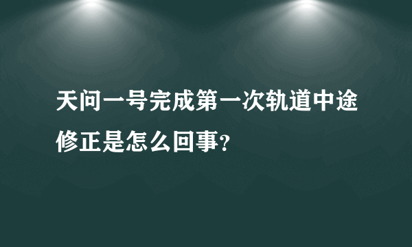 天问一号完成第一次轨道中途修正是怎么回事？