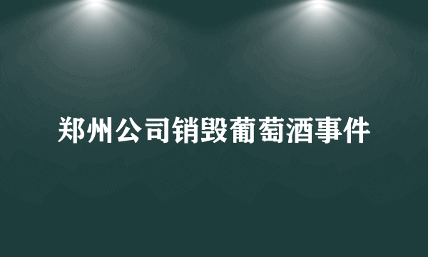 郑州公司销毁葡萄酒事件