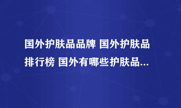 国外护肤品品牌 国外护肤品排行榜 国外有哪些护肤品品牌【品牌库】