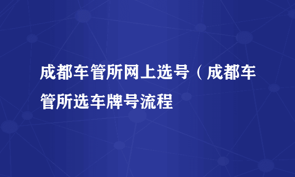 成都车管所网上选号（成都车管所选车牌号流程