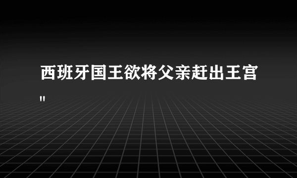 西班牙国王欲将父亲赶出王宫