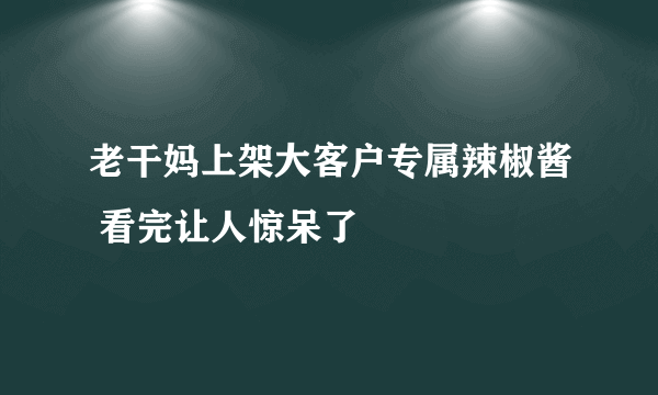 老干妈上架大客户专属辣椒酱 看完让人惊呆了