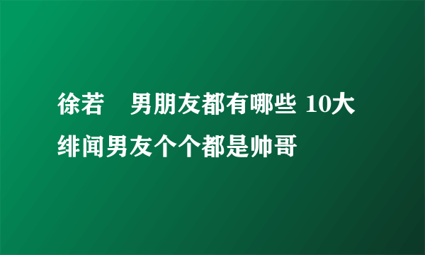 徐若瑄男朋友都有哪些 10大绯闻男友个个都是帅哥