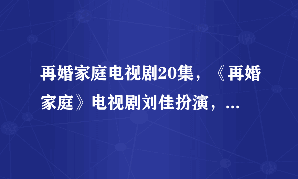 再婚家庭电视剧20集，《再婚家庭》电视剧刘佳扮演，除了土豆还有在哪看