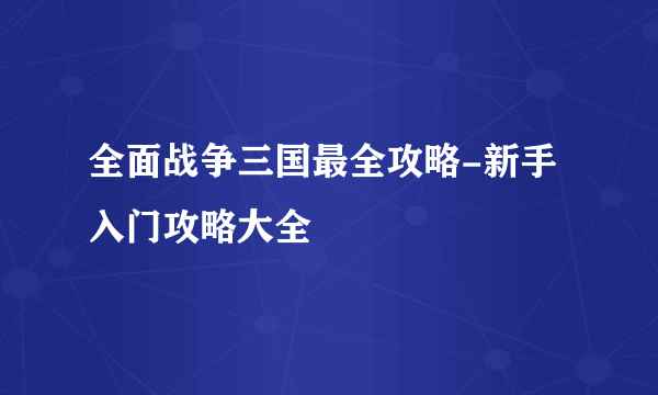 全面战争三国最全攻略-新手入门攻略大全