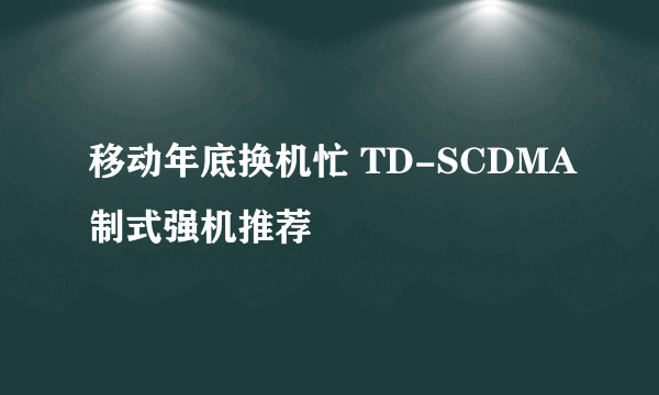 移动年底换机忙 TD-SCDMA制式强机推荐